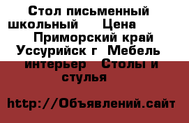 Стол письменный (школьный)  › Цена ­ 3 000 - Приморский край, Уссурийск г. Мебель, интерьер » Столы и стулья   